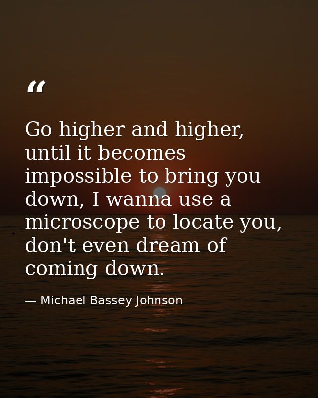 Go higher and higher, until it becomes impossible to bring you down, I wanna use a microscope to locate you, don't even  — Michael Bassey Johnson