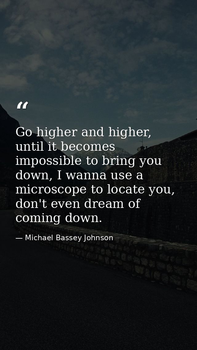 Go higher and higher, until it becomes impossible to bring you down, I wanna use a microscope to locate you, don't even  — Michael Bassey Johnson
