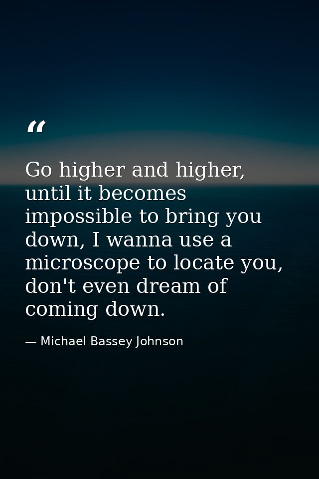 Go higher and higher, until it becomes impossible to bring you down, I wanna use a microscope to locate you, don't even  — Michael Bassey Johnson