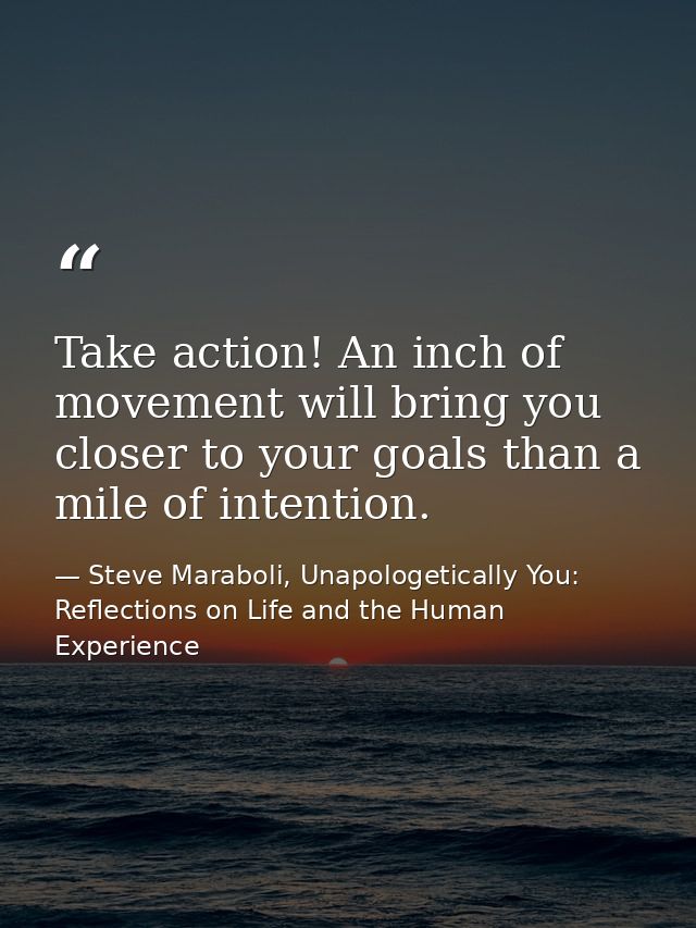 Take action! An inch of movement will bring you closer to your goals than a mile of intention. — Steve Maraboli, Unapologetically You: Reflections on Life and the Human Experience