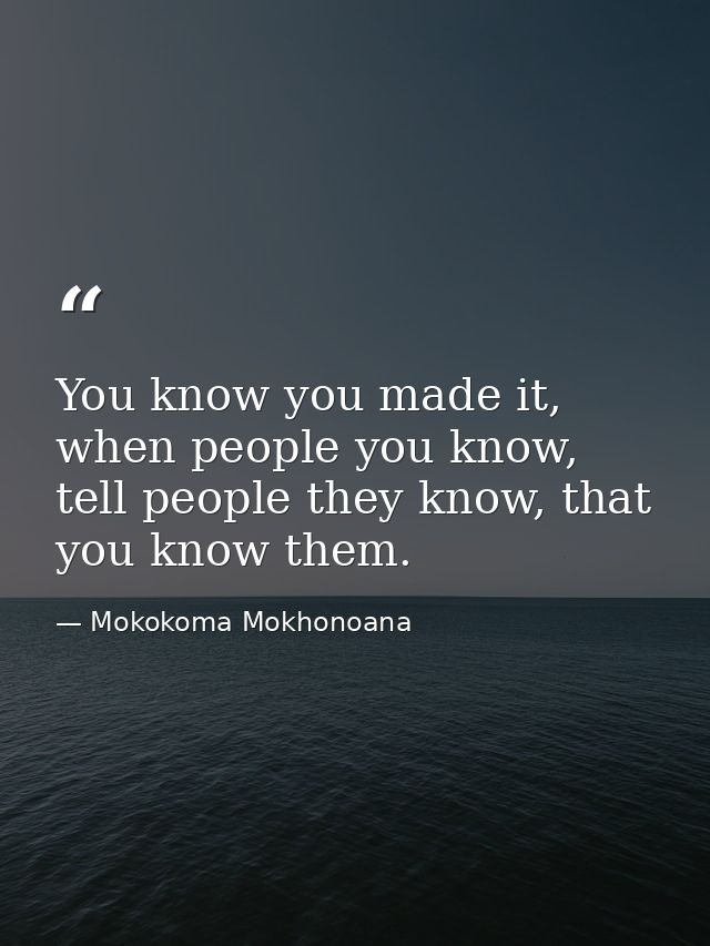 You know you made it, when people you know, tell people they know, that you know them. — Mokokoma Mokhonoana