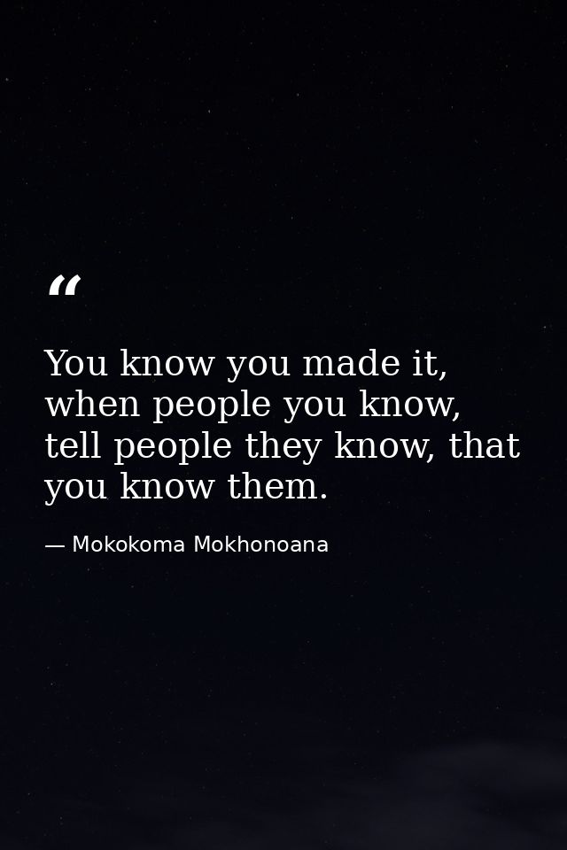 You know you made it, when people you know, tell people they know, that you know them. — Mokokoma Mokhonoana