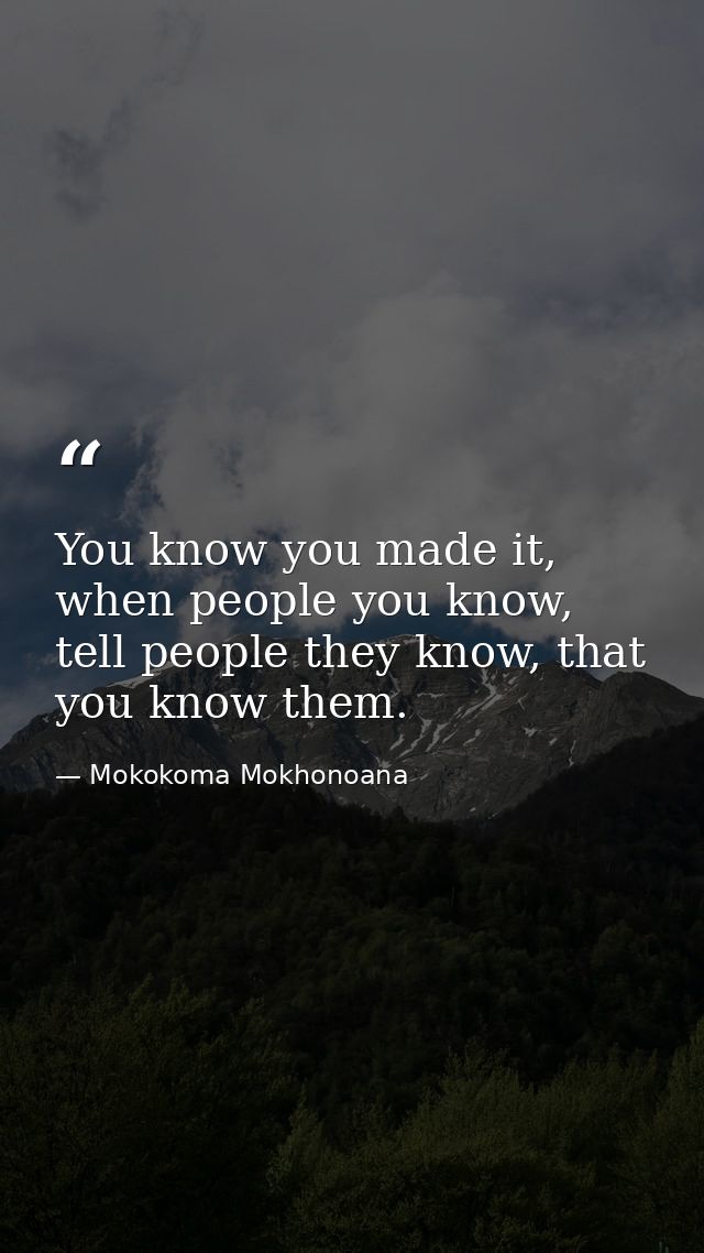 You know you made it, when people you know, tell people they know, that you know them. — Mokokoma Mokhonoana
