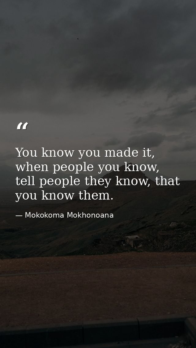 You know you made it, when people you know, tell people they know, that you know them. — Mokokoma Mokhonoana