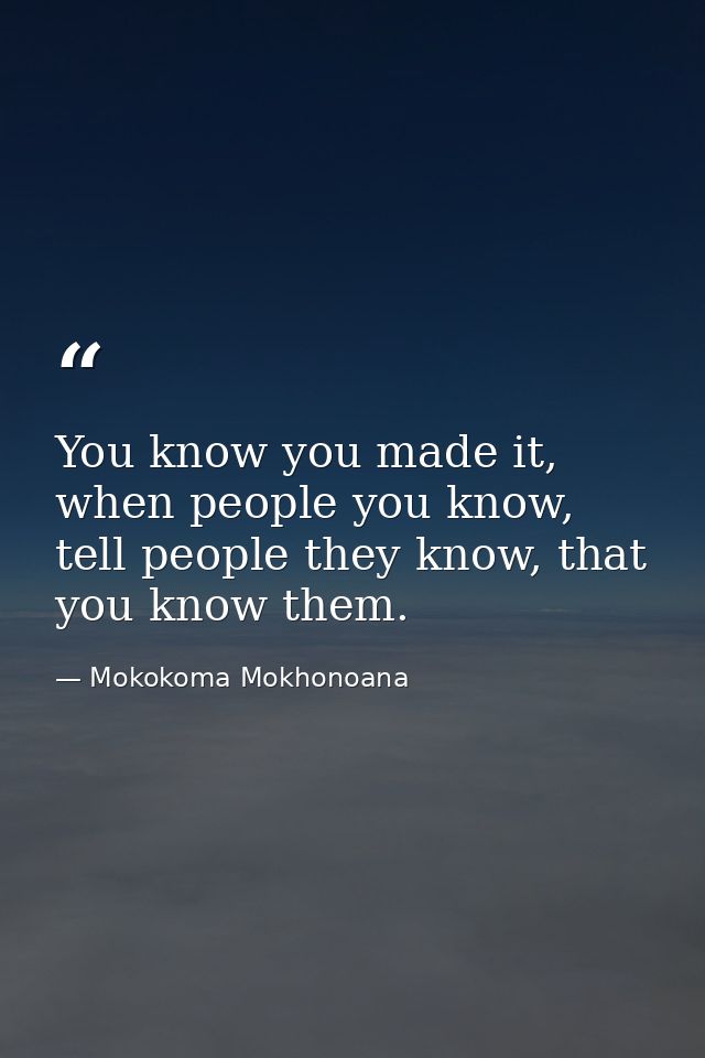 You know you made it, when people you know, tell people they know, that you know them. — Mokokoma Mokhonoana