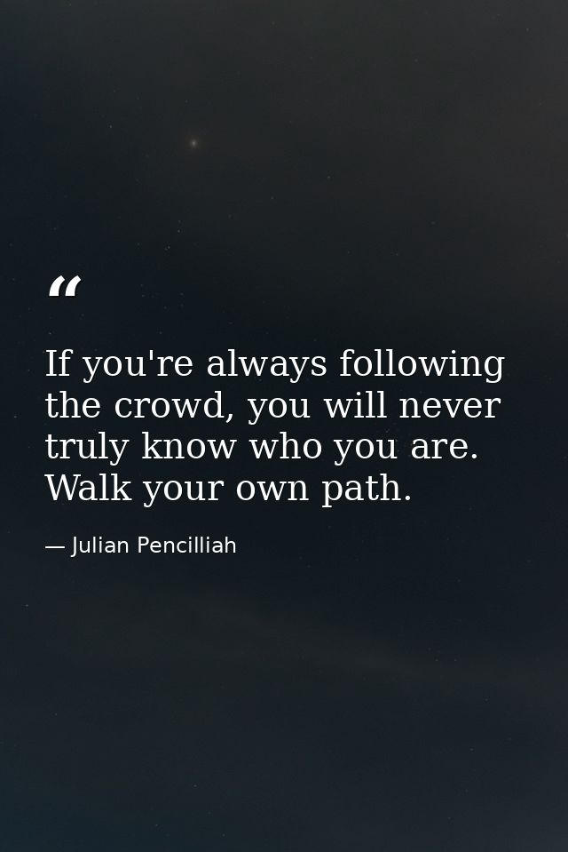If you're always following the crowd, you will never truly know who you are. Walk your own path. — Julian Pencilliah