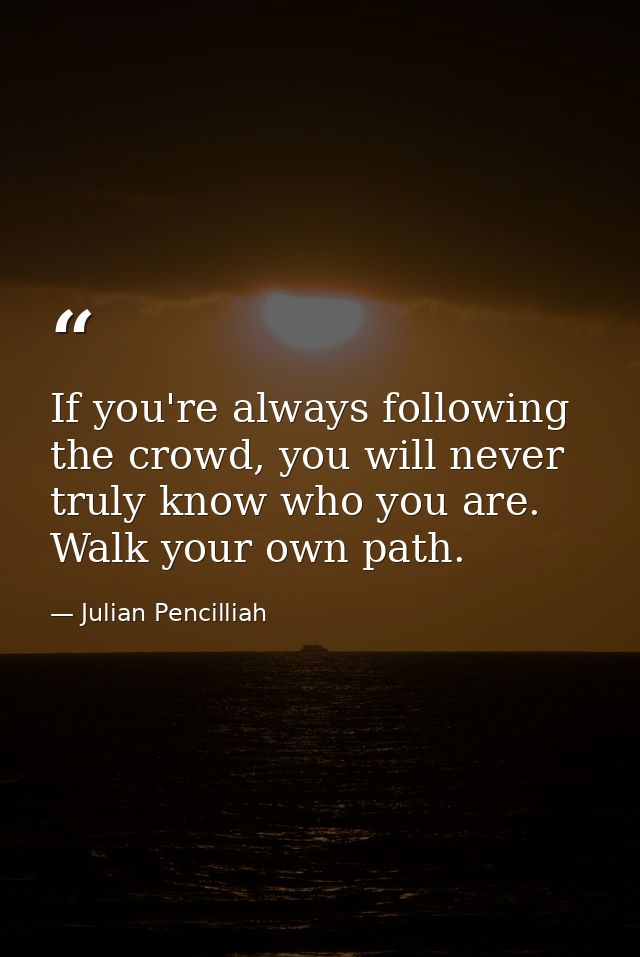 If you're always following the crowd, you will never truly know who you are. Walk your own path. — Julian Pencilliah