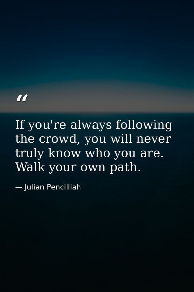 If you're always following the crowd, you will never truly know who you are. Walk your own path. — Julian Pencilliah