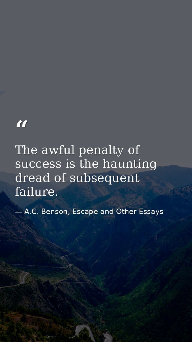 The awful penalty of success is the haunting dread of subsequent failure. — A.C. Benson, Escape and Other Essays
