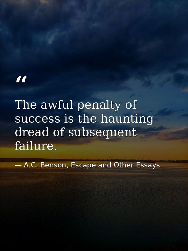The awful penalty of success is the haunting dread of subsequent failure. — A.C. Benson, Escape and Other Essays