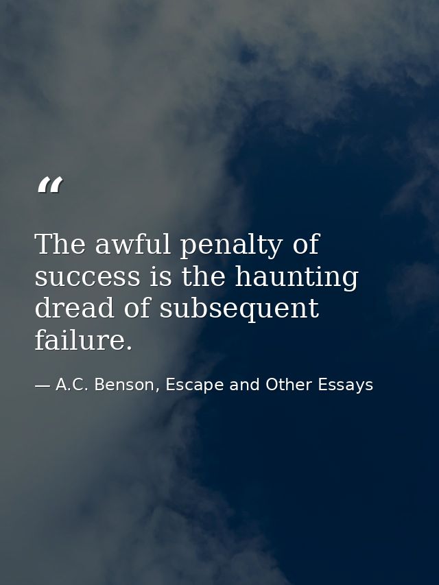 The awful penalty of success is the haunting dread of subsequent failure. — A.C. Benson, Escape and Other Essays