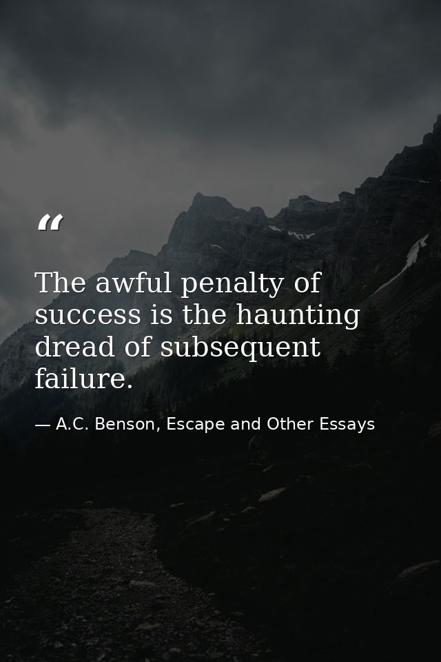 The awful penalty of success is the haunting dread of subsequent failure. — A.C. Benson, Escape and Other Essays