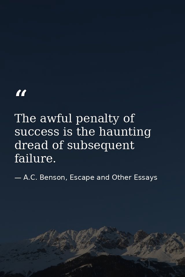 The awful penalty of success is the haunting dread of subsequent failure. — A.C. Benson, Escape and Other Essays