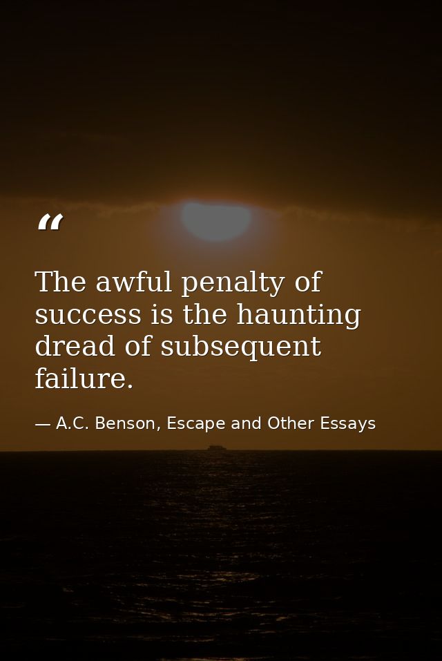 The awful penalty of success is the haunting dread of subsequent failure. — A.C. Benson, Escape and Other Essays