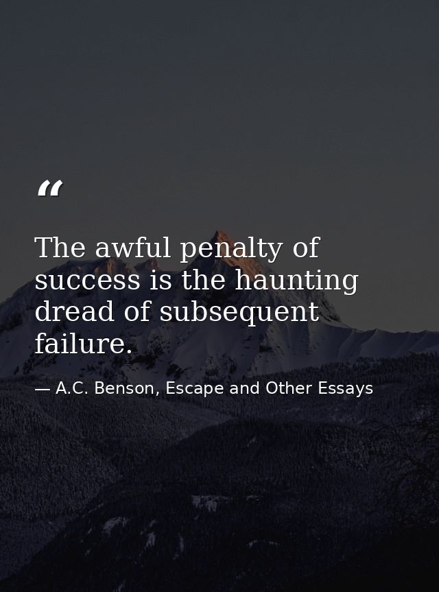 The awful penalty of success is the haunting dread of subsequent failure. — A.C. Benson, Escape and Other Essays