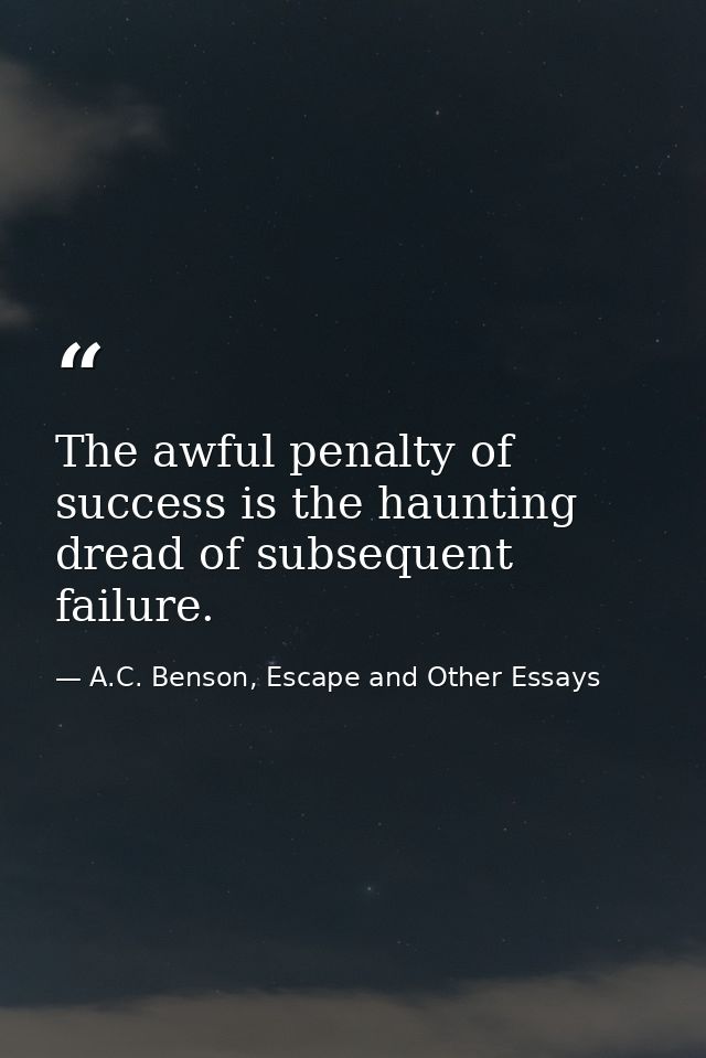 The awful penalty of success is the haunting dread of subsequent failure. — A.C. Benson, Escape and Other Essays