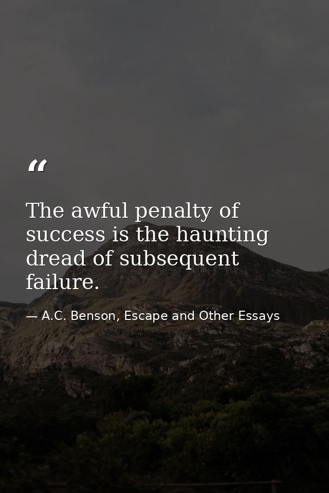The awful penalty of success is the haunting dread of subsequent failure. — A.C. Benson, Escape and Other Essays