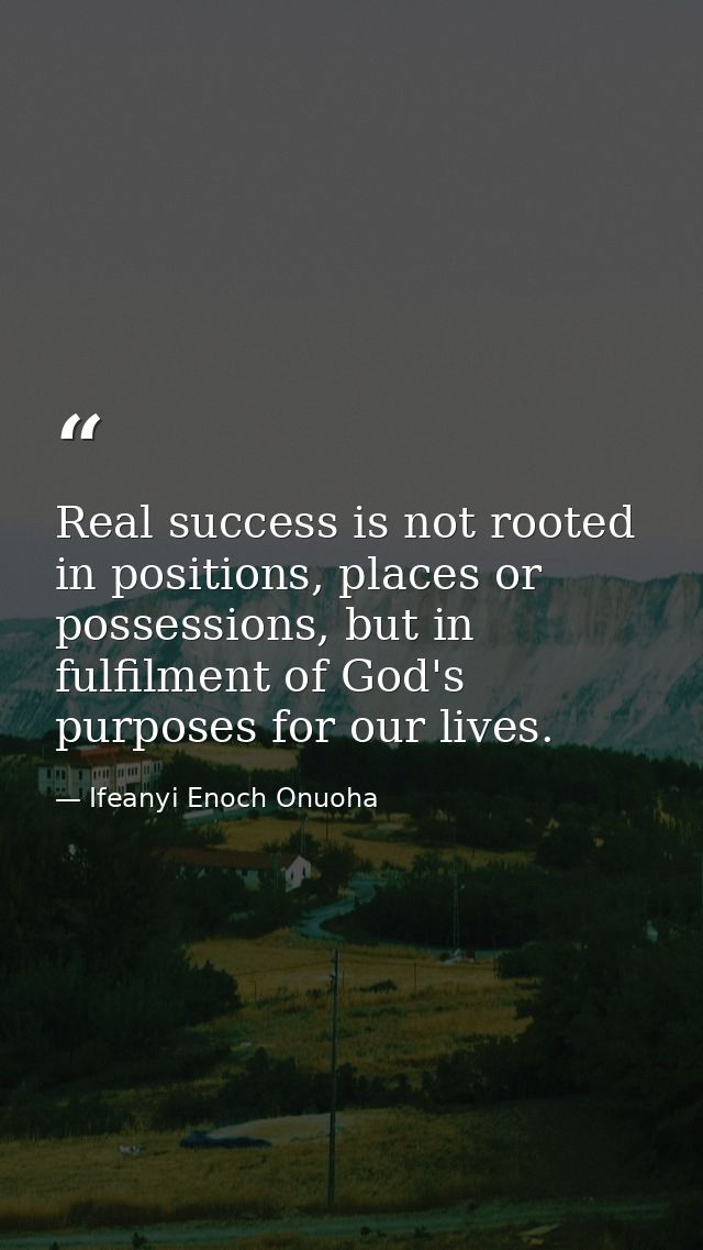 Real success is not rooted in positions, places or possessions, but in fulfilment of God's purposes for our lives. — Ifeanyi Enoch Onuoha