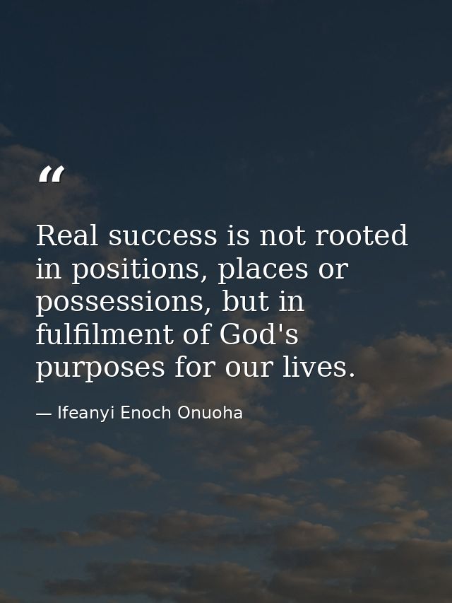 Real success is not rooted in positions, places or possessions, but in fulfilment of God's purposes for our lives. — Ifeanyi Enoch Onuoha