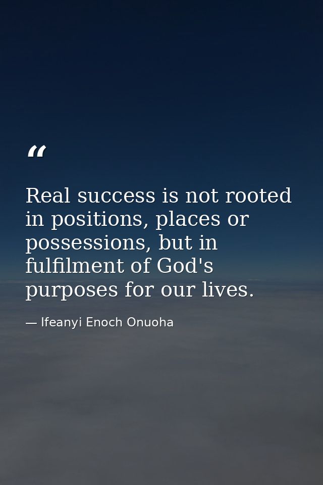 Real success is not rooted in positions, places or possessions, but in fulfilment of God's purposes for our lives. — Ifeanyi Enoch Onuoha