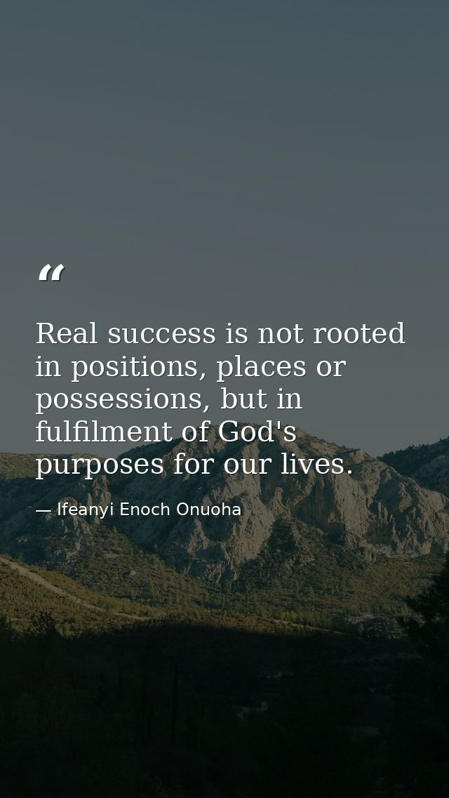 Real success is not rooted in positions, places or possessions, but in fulfilment of God's purposes for our lives. — Ifeanyi Enoch Onuoha