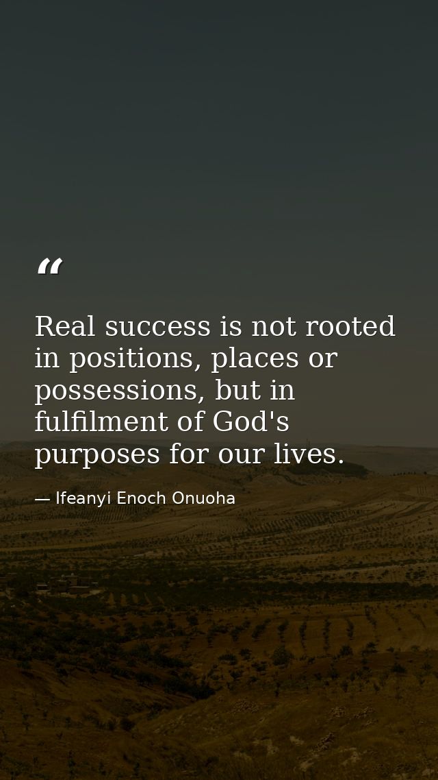 Real success is not rooted in positions, places or possessions, but in fulfilment of God's purposes for our lives. — Ifeanyi Enoch Onuoha