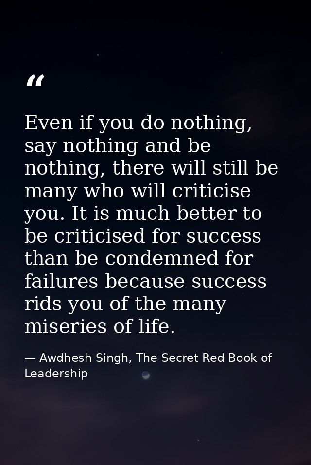 Even if you do nothing, say nothing and be nothing, there will still be many who will criticise you. It is much better t — Awdhesh Singh, The Secret Red Book of Leadership