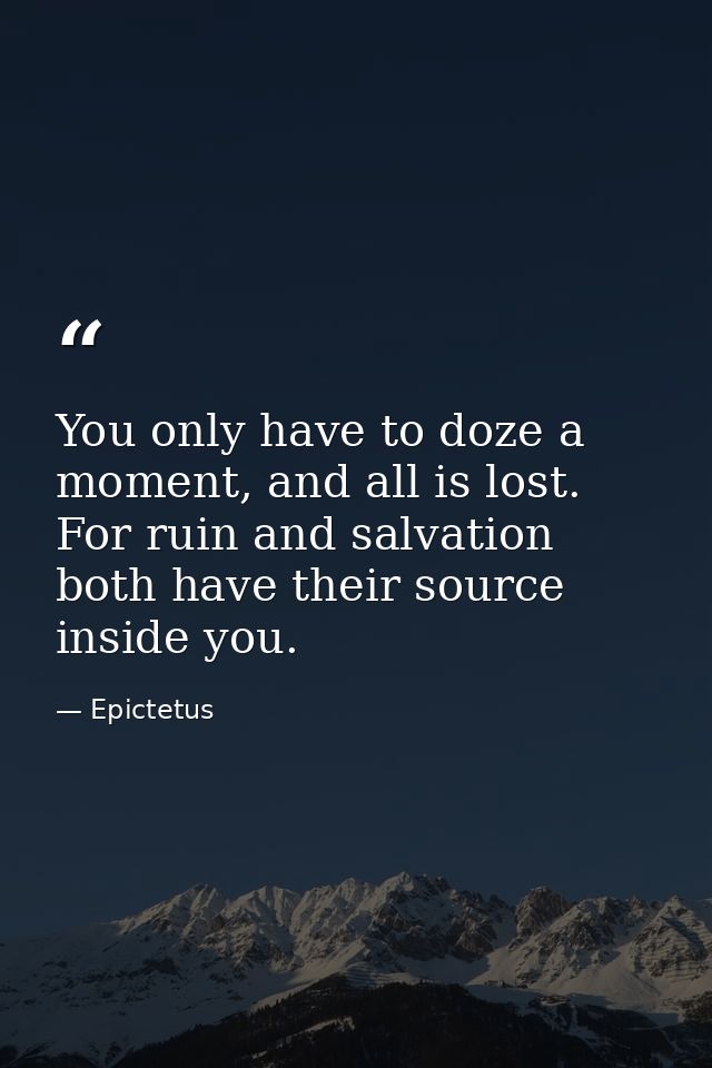 You only have to doze a moment, and all is lost. For ruin and salvation both have their source inside you. — Epictetus