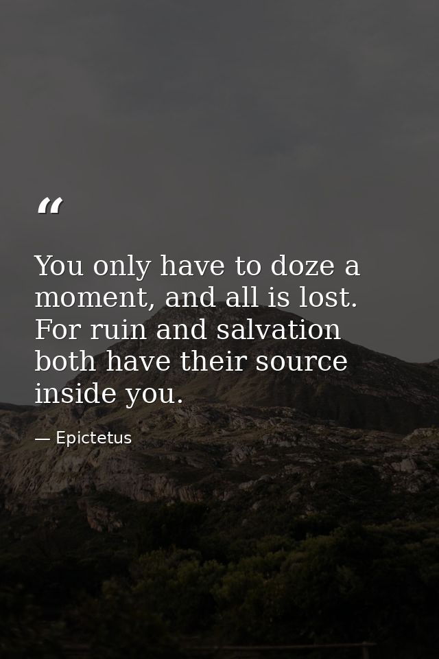 You only have to doze a moment, and all is lost. For ruin and salvation both have their source inside you. — Epictetus