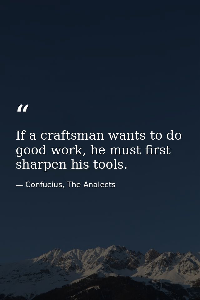 If a craftsman wants to do good work, he must first sharpen his tools. — Confucius, The Analects