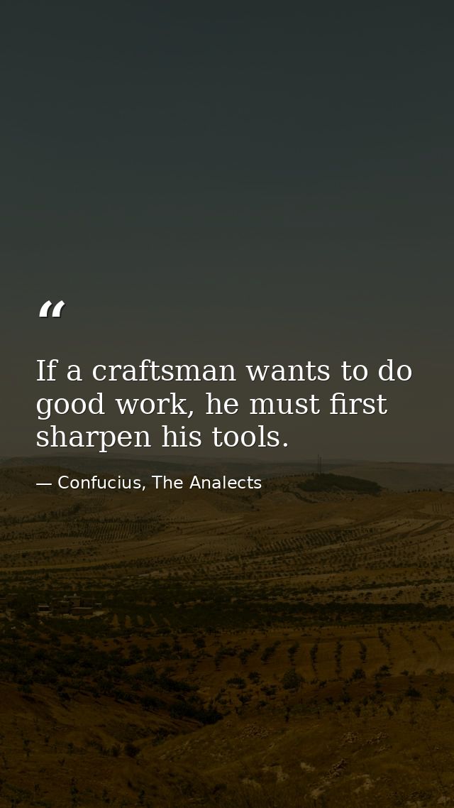 If a craftsman wants to do good work, he must first sharpen his tools. — Confucius, The Analects