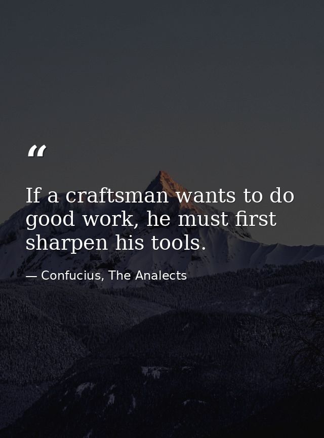 If a craftsman wants to do good work, he must first sharpen his tools. — Confucius, The Analects