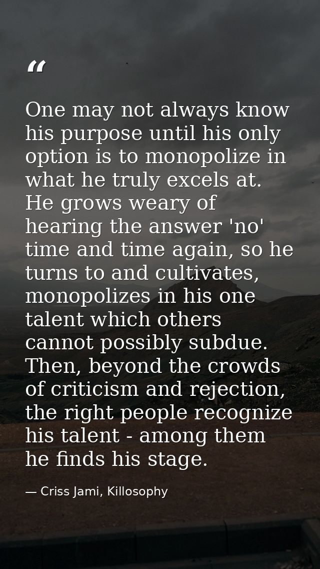 One may not always know his purpose until his only option is to monopolize in what he truly excels at. He grows weary of — Criss Jami, Killosophy