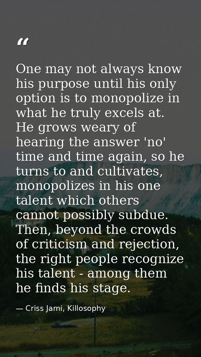 One may not always know his purpose until his only option is to monopolize in what he truly excels at. He grows weary of — Criss Jami, Killosophy