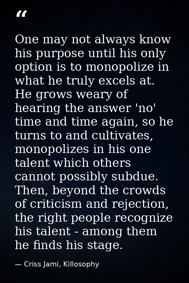 One may not always know his purpose until his only option is to monopolize in what he truly excels at. He grows weary of — Criss Jami, Killosophy
