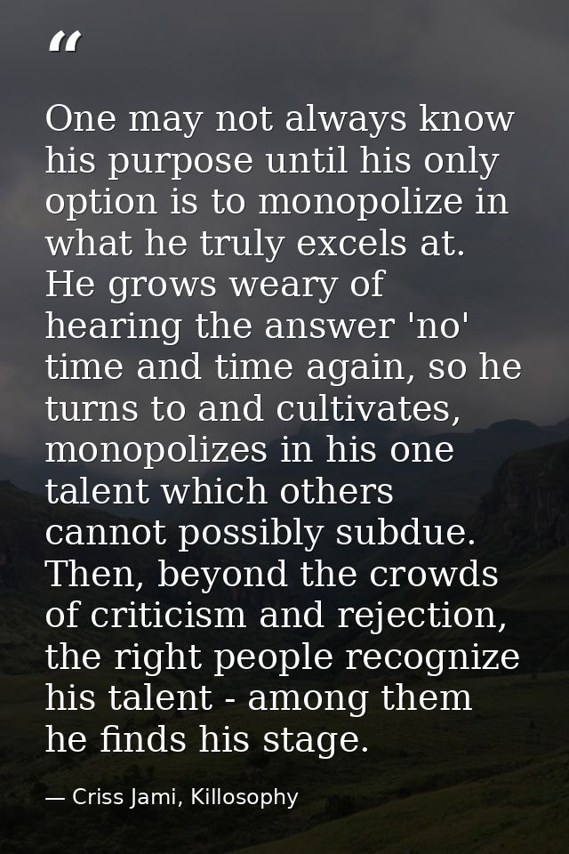 One may not always know his purpose until his only option is to monopolize in what he truly excels at. He grows weary of — Criss Jami, Killosophy