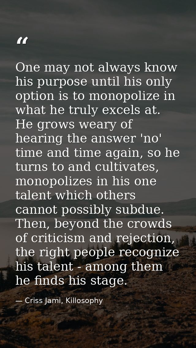 One may not always know his purpose until his only option is to monopolize in what he truly excels at. He grows weary of — Criss Jami, Killosophy