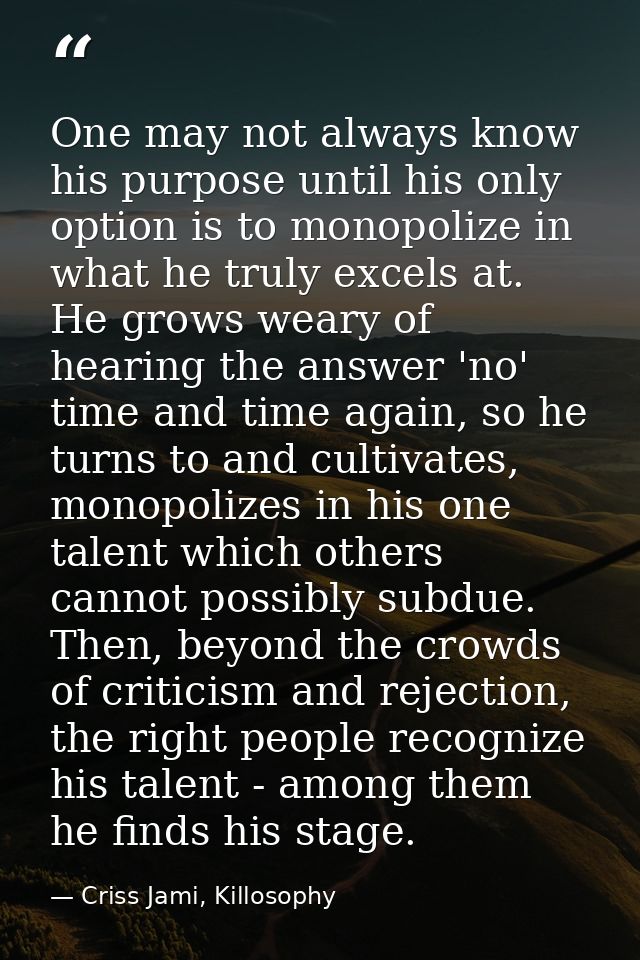 One may not always know his purpose until his only option is to monopolize in what he truly excels at. He grows weary of — Criss Jami, Killosophy