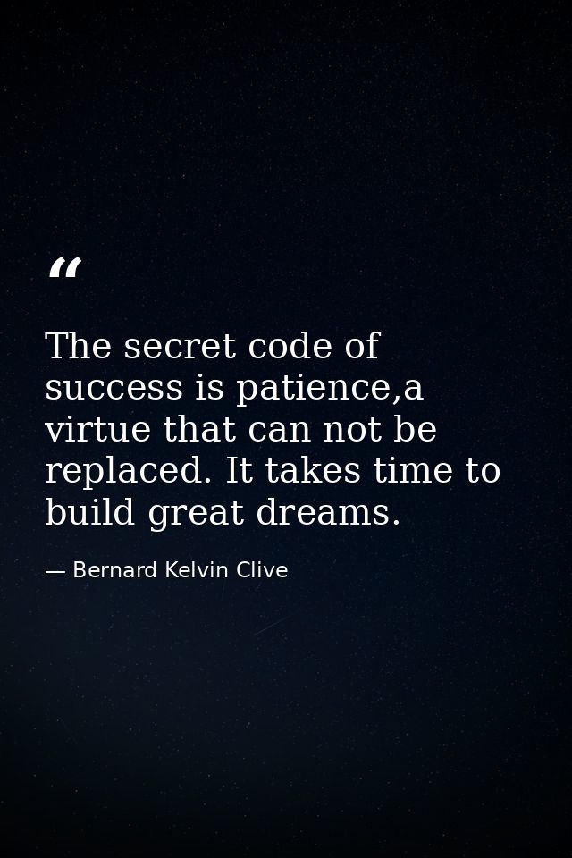 The secret code of success is patience,a virtue that can not be replaced. It takes time to build great dreams. — Bernard Kelvin Clive