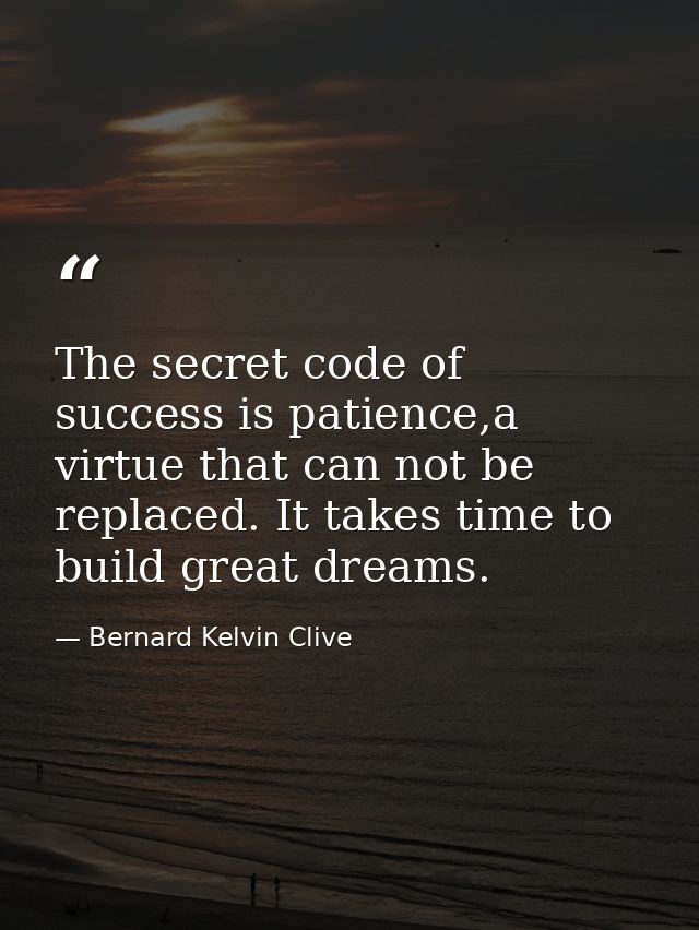 The secret code of success is patience,a virtue that can not be replaced. It takes time to build great dreams. — Bernard Kelvin Clive