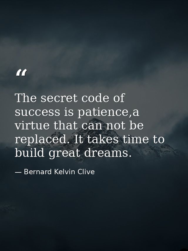 The secret code of success is patience,a virtue that can not be replaced. It takes time to build great dreams. — Bernard Kelvin Clive