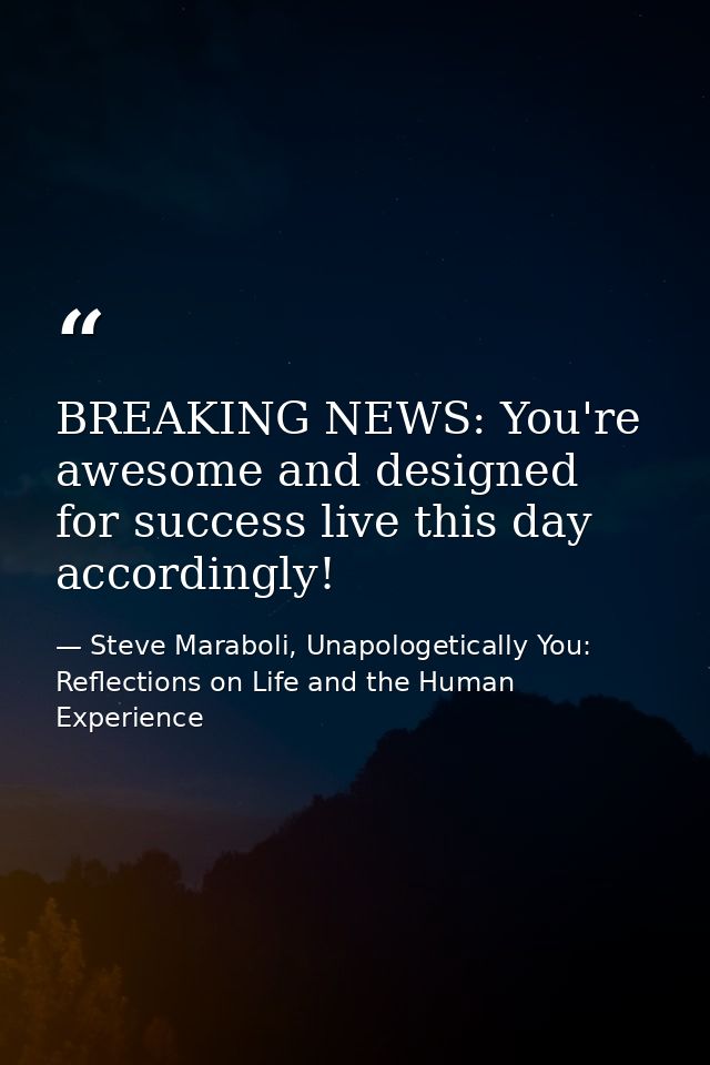 BREAKING NEWS: You're awesome and designed for success live this day accordingly! — Steve Maraboli, Unapologetically You: Reflections on Life and the Human Experience