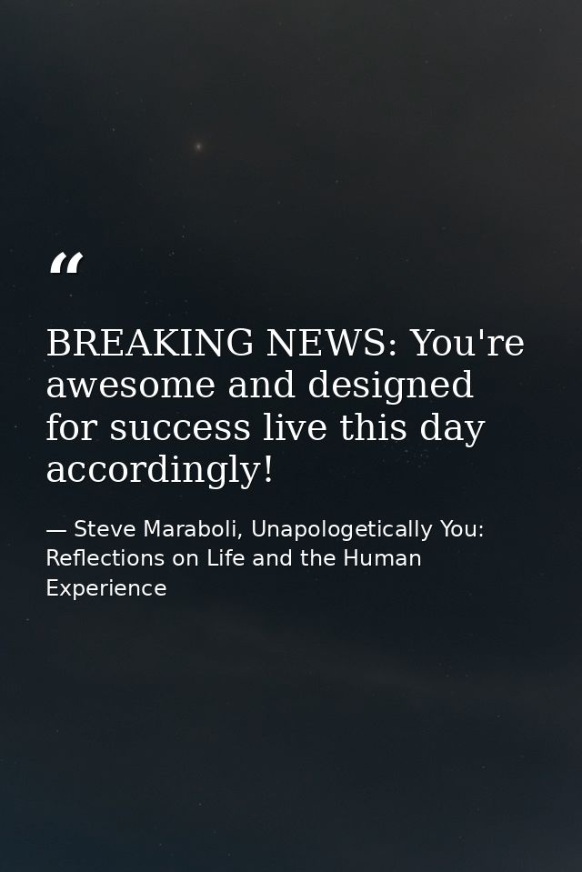 BREAKING NEWS: You're awesome and designed for success live this day accordingly! — Steve Maraboli, Unapologetically You: Reflections on Life and the Human Experience