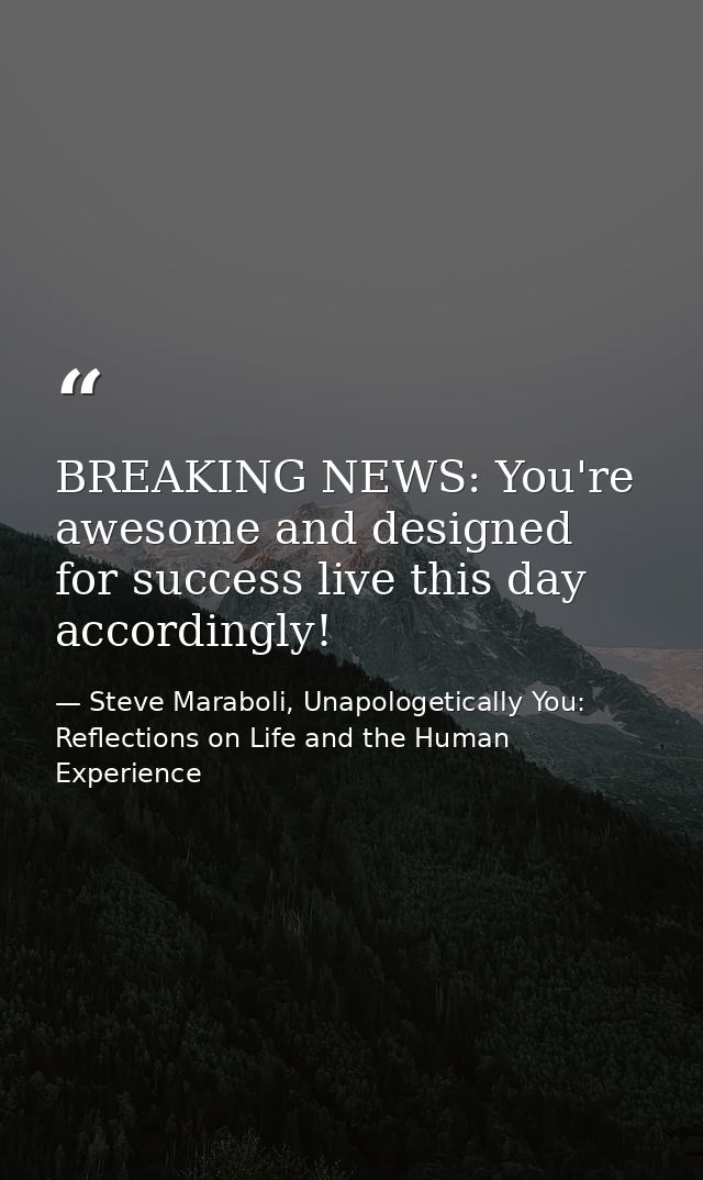 BREAKING NEWS: You're awesome and designed for success live this day accordingly! — Steve Maraboli, Unapologetically You: Reflections on Life and the Human Experience
