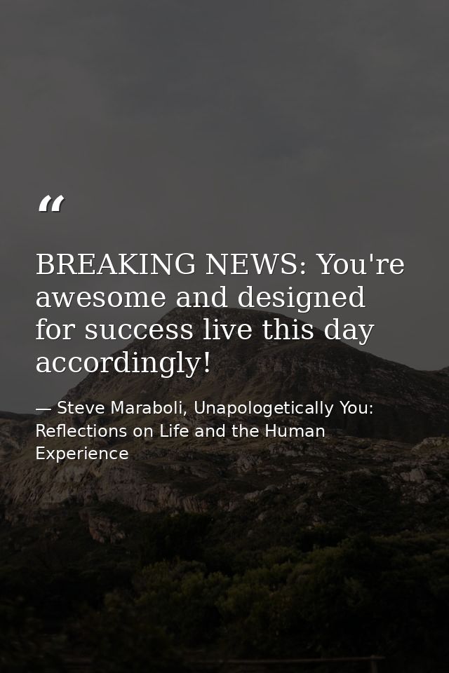 BREAKING NEWS: You're awesome and designed for success live this day accordingly! — Steve Maraboli, Unapologetically You: Reflections on Life and the Human Experience