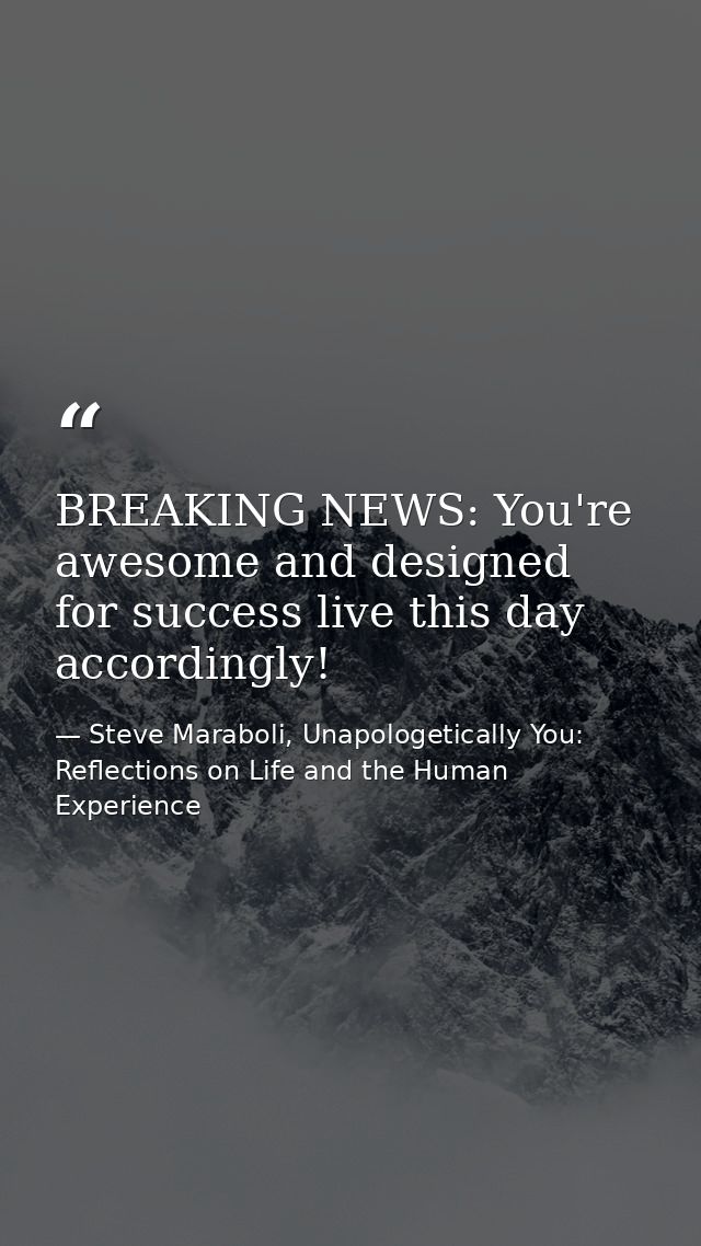 BREAKING NEWS: You're awesome and designed for success live this day accordingly! — Steve Maraboli, Unapologetically You: Reflections on Life and the Human Experience
