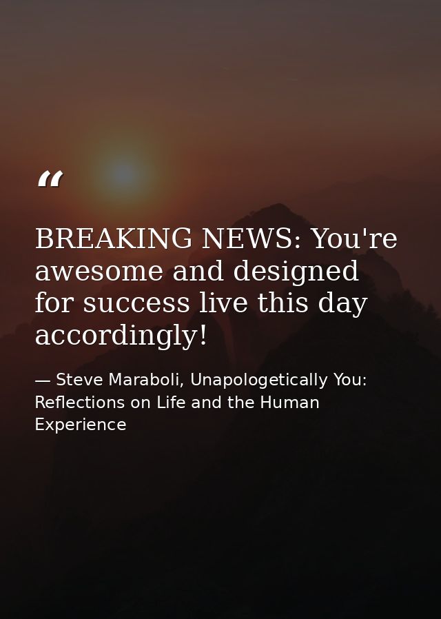 BREAKING NEWS: You're awesome and designed for success live this day accordingly! — Steve Maraboli, Unapologetically You: Reflections on Life and the Human Experience