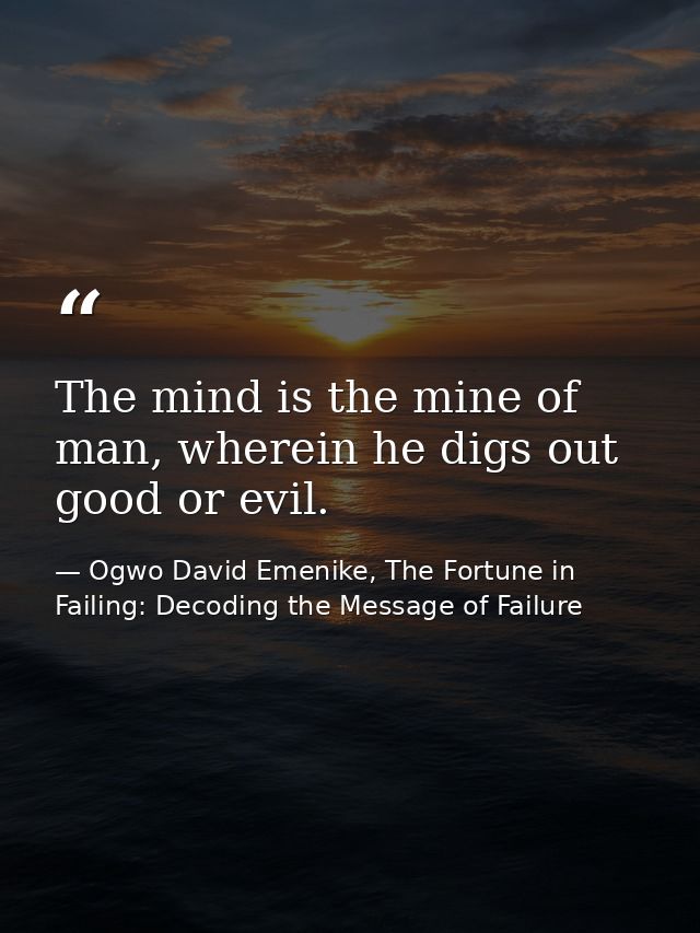 The mind is the mine of man, wherein he digs out good or evil. — Ogwo David Emenike, The Fortune in Failing: Decoding the Message of Failure