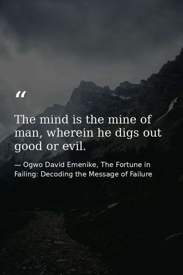 The mind is the mine of man, wherein he digs out good or evil. — Ogwo David Emenike, The Fortune in Failing: Decoding the Message of Failure