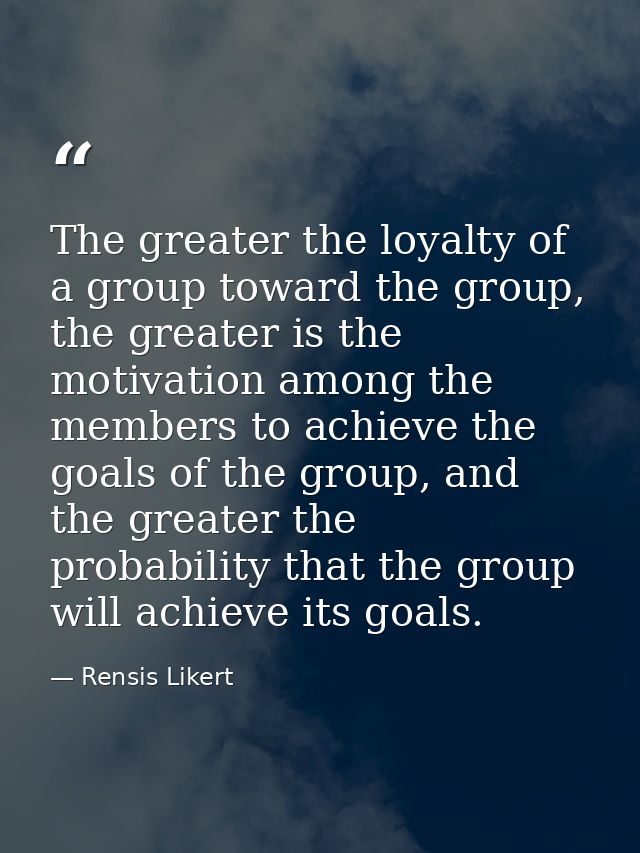 The greater the loyalty of a group toward the group, the greater is the motivation among the members to achieve the goal — Rensis Likert